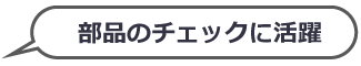 部品のチェックに活躍